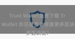 Trust Wallet免费下载 Trust Wallet 异日是否会撑握更多区块链？