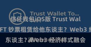 信任钱包iOS版 Trust Wallet 怎样将 NFT 钞票租赁给他东谈主？Web3 经济样式融会