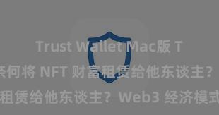 Trust Wallet Mac版 Trust Wallet 奈何将 NFT 财富租赁给他东谈主？Web3 经济模式贯通